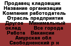 Продавец-кладовщик › Название организации ­ Компания-работодатель › Отрасль предприятия ­ Другое › Минимальный оклад ­ 1 - Все города Работа » Вакансии   . Амурская обл.,Свободненский р-н